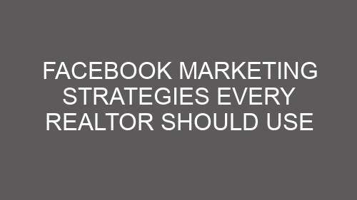 Facebook Marketing Strategies Every Realtor Should Use