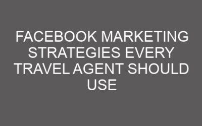 Facebook Marketing Strategies Every Travel Agent Should Use