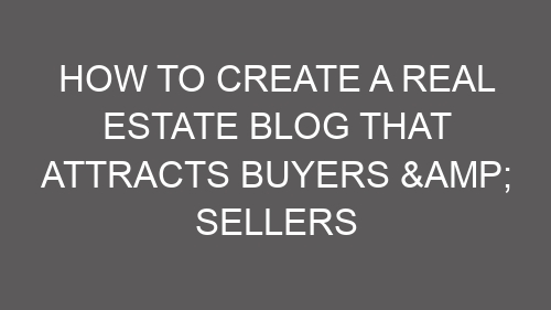 How to Create a Real Estate Blog That Attracts Buyers & Sellers