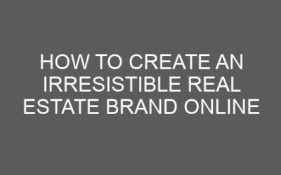 How to Create an Irresistible Real Estate Brand Online
