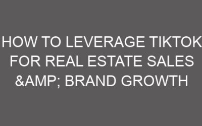 How to Leverage TikTok for Real Estate Sales & Brand Growth