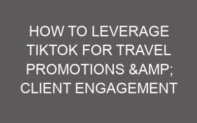 How to Leverage TikTok for Travel Promotions & Client Engagement
