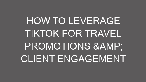 How to Leverage TikTok for Travel Promotions & Client Engagement