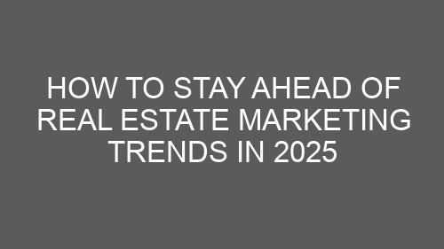 How to Stay Ahead of Real Estate Marketing Trends in 2025