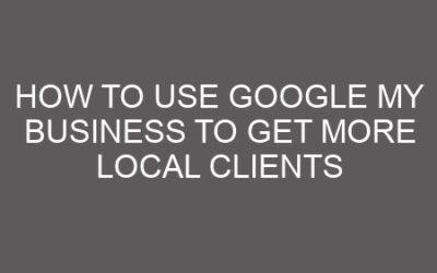 How to Use Google My Business to Get More Local Clients