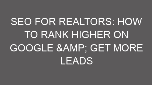 SEO for Realtors: How to Rank Higher on Google & Get More Leads