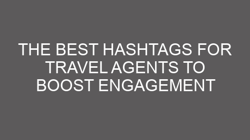 The Best Hashtags for Travel Agents to Boost Engagement