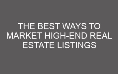 The Best Ways to Market High-End Real Estate Listings