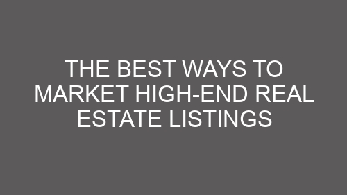 The Best Ways to Market High-End Real Estate Listings
