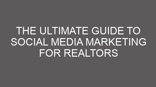 The Ultimate Guide to Social Media Marketing for Realtors