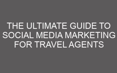 The Ultimate Guide to Social Media Marketing for Travel Agents