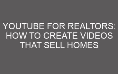 YouTube for Realtors: How to Create Videos That Sell Homes