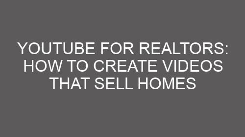 YouTube for Realtors: How to Create Videos That Sell Homes