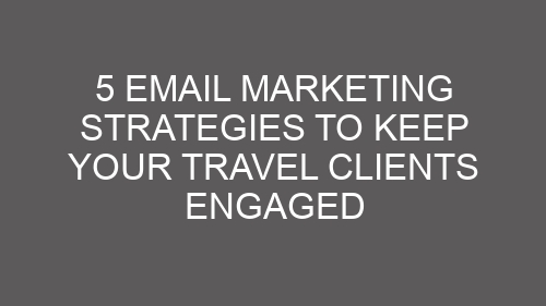5 Email Marketing Strategies to Keep Your Travel Clients Engaged