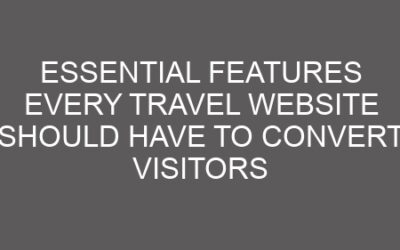 Essential Features Every Travel Website Should Have to Convert Visitors
