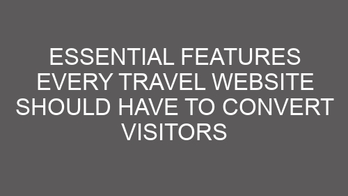 Essential Features Every Travel Website Should Have to Convert Visitors