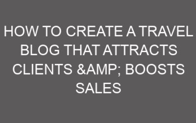How to Create a Travel Blog That Attracts Clients & Boosts Sales
