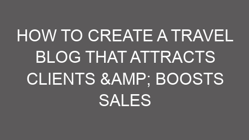 How to Create a Travel Blog That Attracts Clients & Boosts Sales