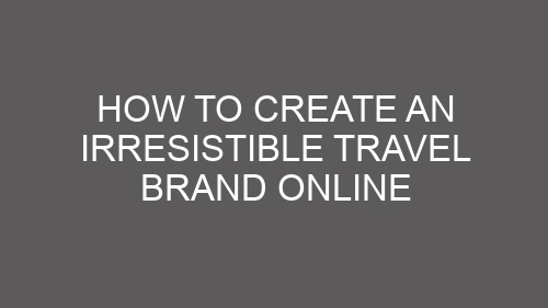 How to Create an Irresistible Travel Brand Online