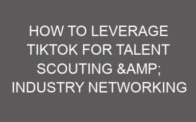 How to Leverage TikTok for Talent Scouting & Industry Networking