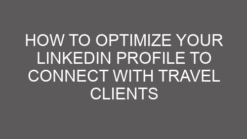 How to Optimize Your LinkedIn Profile to Connect with Travel Clients