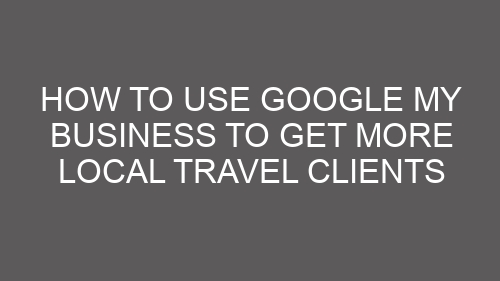 How to Use Google My Business to Get More Local Travel Clients