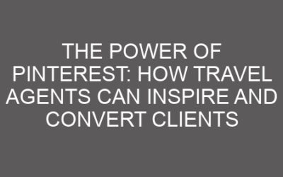 The Power of Pinterest: How Travel Agents Can Inspire and Convert Clients