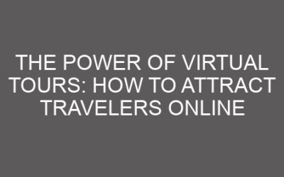 The Power of Virtual Tours: How to Attract Travelers Online