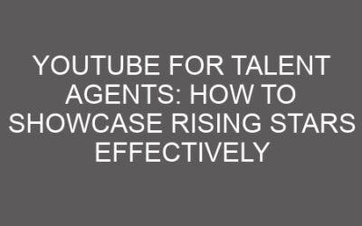 YouTube for Talent Agents: How to Showcase Rising Stars Effectively