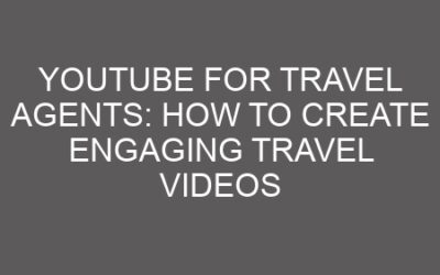YouTube for Travel Agents: How to Create Engaging Travel Videos