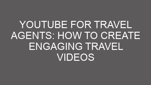 YouTube for Travel Agents: How to Create Engaging Travel Videos