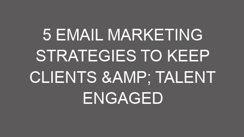 5 Email Marketing Strategies to Keep Clients & Talent Engaged