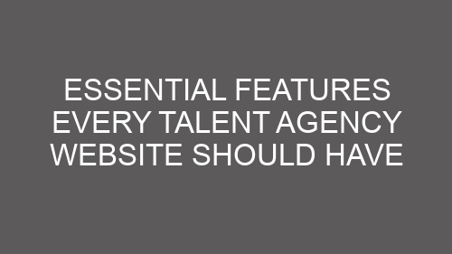 Essential Features Every Talent Agency Website Should Have