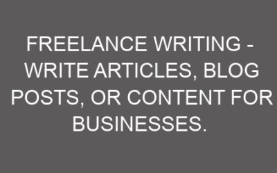 Freelance Writing – Write Articles, Blog Posts, Or Content For Businesses.