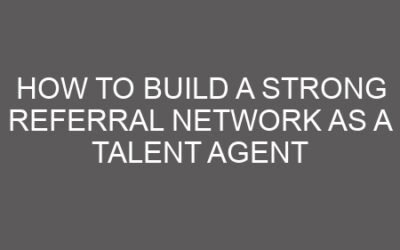 How to Build a Strong Referral Network as a Talent Agent