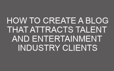 How to Create a Blog That Attracts Talent and Entertainment Industry Clients