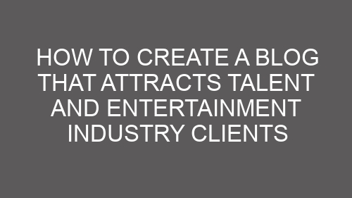 How to Create a Blog That Attracts Talent and Entertainment Industry Clients