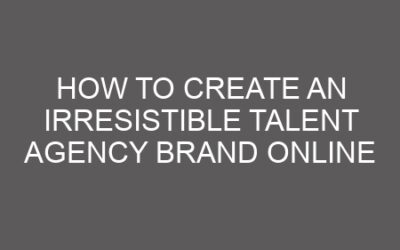 How to Create an Irresistible Talent Agency Brand Online