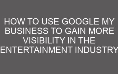 How to Use Google My Business to Gain More Visibility in the Entertainment Industry