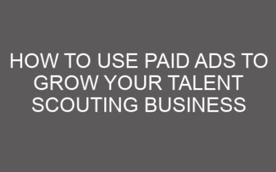 How to Use Paid Ads to Grow Your Talent Scouting Business