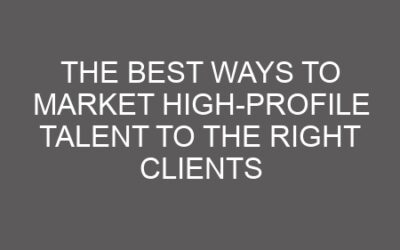 The Best Ways to Market High-Profile Talent to the Right Clients